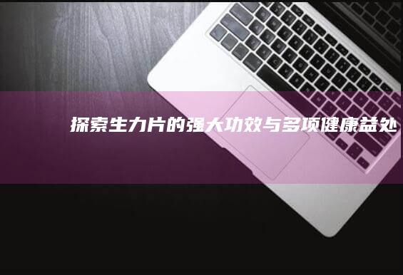 探索生力片的强大功效与多项健康益处